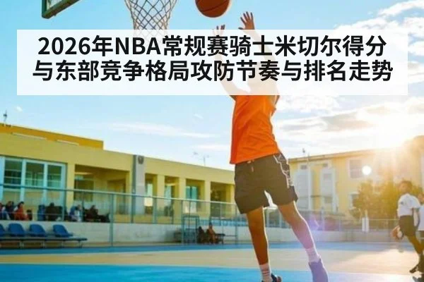 2026年NBA常规赛骑士米切尔得分与东部竞争格局攻防节奏与排名走势 - sports